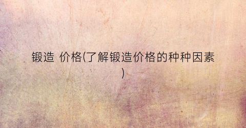 锻造 价格(了解锻造价格的种种因素)